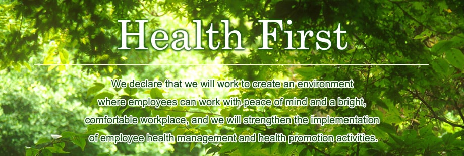 Health First ,We declare that we will work to create an environment where employees can work with peace of mind and a bright, comfortable workplace, and we will strengthen the implementation of employee health management and health promotion activities.