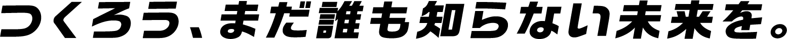 つくろう、まだ誰も知らない未来を。