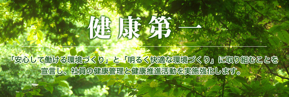 「健康第一」 「安心して働ける環境づくり」と「明るく快適な職場づくり」に取り組むことを宣言し、社員の健康管理と健康増進活動を実施強化します。